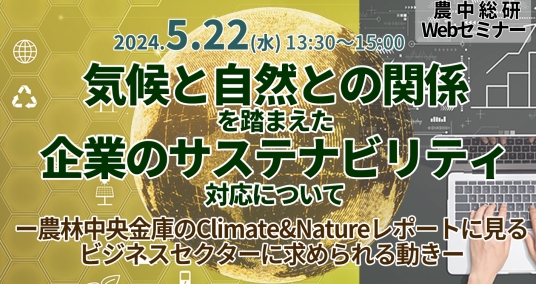 20240522Webセミナー 「気候と自然との関係を踏まえた企業のサステナビリティ対応について ―農林中央金庫のClimate&Natureレポートに見るビジネスセクターに求められる動き―」