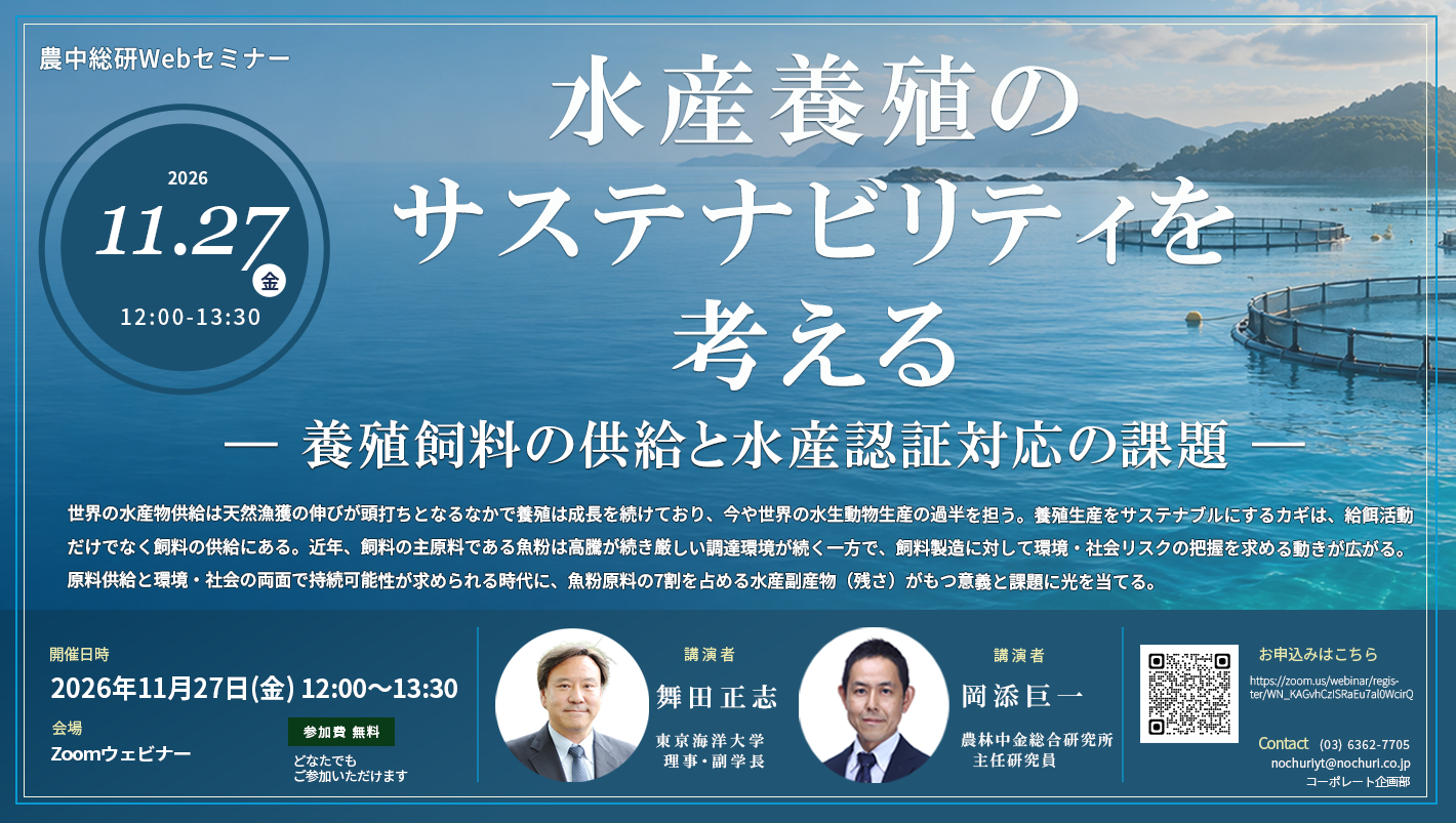 11月27日
農中総研Webセミナー「水産養殖のサステナビリティを考える ー 養殖飼料の供給と水産認証対応の課題 ー」開催のお知らせ